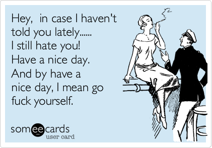 Hey,  in case I haven'ttold you lately...... I still hate you! Have a nice day.   And by have anice day, I mean go fuck yourself. 