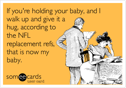 If you're holding your baby, and I walk up and give it a
hug, according to
the NFL
replacement refs,
that is now my
baby.