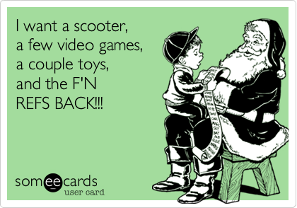 I want a scooter,
a few video games,
a couple toys, 
and the F'N 
REFS BACK!!!
