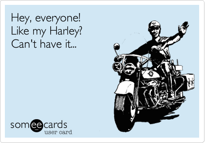 Hey, everyone! 
Like my Harley?
Can't have it...