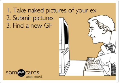 1. Take naked pictures of your ex
2. Submit pictures
3. Find a new GF