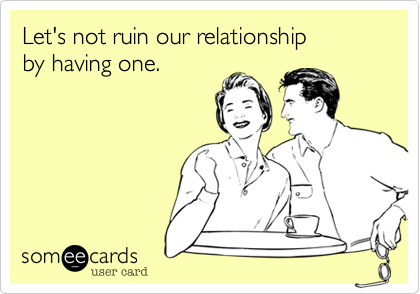 Let's not ruin our relationship 
by having one.