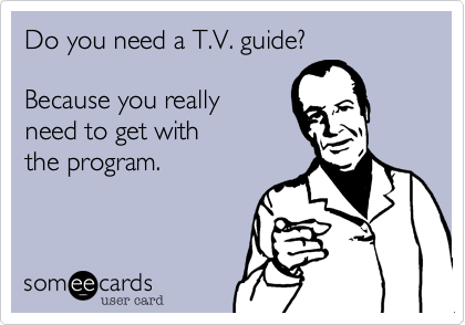 Do you need a T.V. guide?

Because you really 
need to get with 
the program.