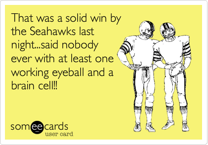That was a solid win by
the Seahawks last
night...said nobody
ever with at least one
working eyeball and a
brain cell!!