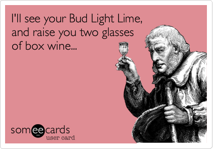 I'll see your Bud Light Lime, and raise you two glassesof box wine...