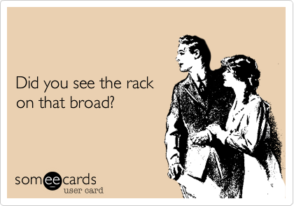 Did you see the rack on that broad?