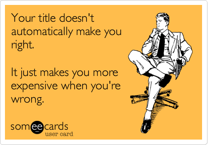 Your title doesn't
automatically make you
right.

It just makes you more
expensive when you're
wrong.