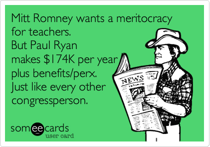 Mitt Romney wants a meritocracy for teachers. But Paul Ryanmakes $174K per yearplus benefits/perx.Just like every othercongressperson.