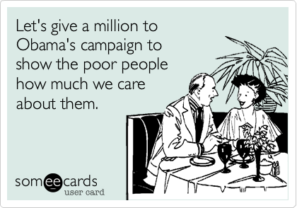 Let's give a million to
Obama's campaign to 
show the poor people
how much we care
about them.