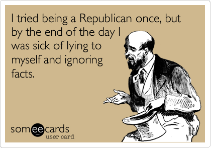 I tried being a Republican once, but by the end of the day Iwas sick of lying tomyself and ignoringfacts.