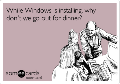 While Windows is installing, why don't we go out for dinner?