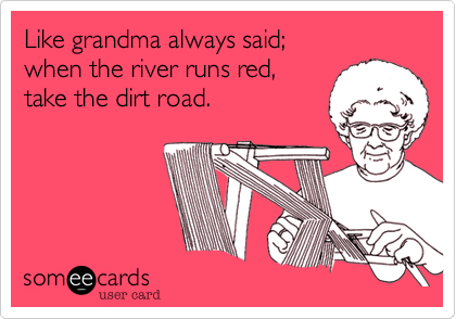 Like grandma always said; 
when the river runs red,  
take the dirt road.