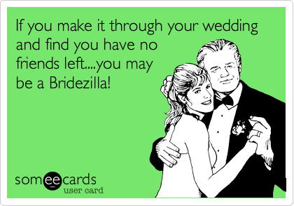 If you make it through your wedding and find you have nofriends left....you maybe a Bridezilla!