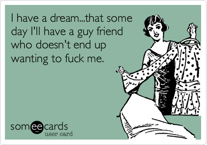 I have a dream...that some
day I'll have a guy friend
who doesn't end up
wanting to fuck me.