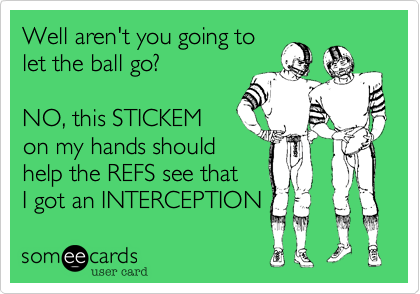 Well aren't you going tolet the ball go?NO, this STICKEMon my hands shouldhelp the REFS see thatI got an INTERCEPTION 