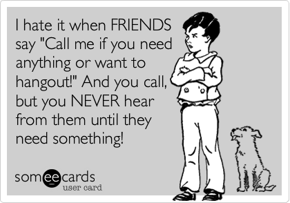 I hate it when FRIENDS
say "Call me if you need
anything or want to
hangout!" And you call, 
but you NEVER hear
from them until they
need something! 