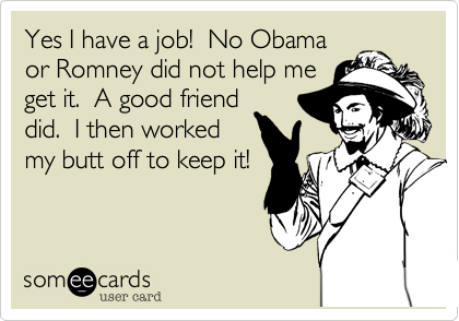 Yes I have a job!  No Obama
or Romney did not help me
get it.  A good friend
did.  I then worked
my butt off to keep it!