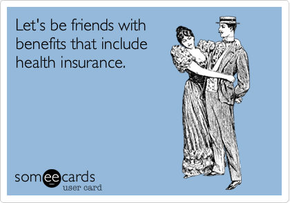 Let's be friends with
benefits that include
health insurance.
