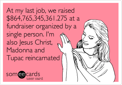 At my last job, we raised $864,765,345,361.275 at afundraiser organized by asingle person. I'malso Jesus Christ, Madonna andTupac reincarnated 