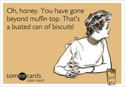 Oh, honey. You have gone
beyond muffin top. That's
a busted can of biscuits!