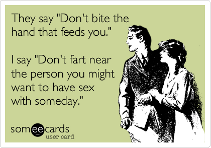 They say "Don't bite the
hand that feeds you."

I say "Don't fart near
the person you might
want to have sex
with someday."
