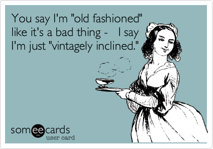 You say I'm "old fashioned"like it's a bad thing -   I sayI'm just "vintagely inclined."