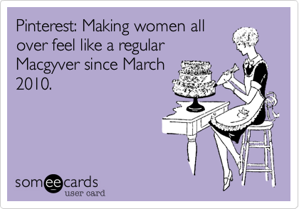 Pinterest: Making women all
over feel like a regular
Macgyver since March
2010.