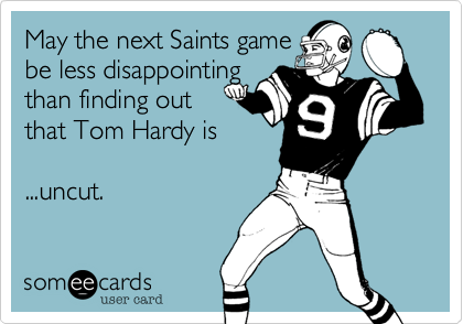 May the next Saints game 
be less disappointing
than finding out
that Tom Hardy is

...uncut.