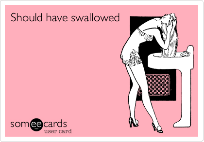 Should have swallowed