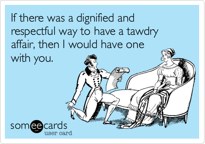 If there was a dignified and respectful way to have a tawdry affair, then I would have one
with you.