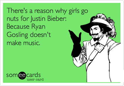 There's a reason why girls go
nuts for Justin Bieber: 
Because Ryan
Gosling doesn't
make music.