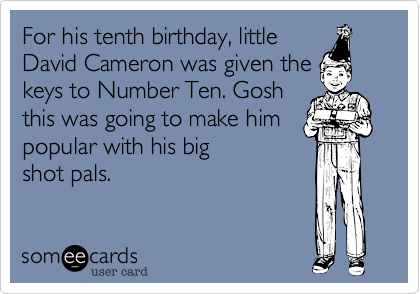For his tenth birthday, little
David Cameron was given the
keys to Number Ten. Gosh
this was going to make him
popular with his big
shot pals.