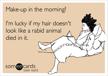Make-up in the morning?

I'm lucky if my hair doesn't
look like a rabid animal
died in it. 