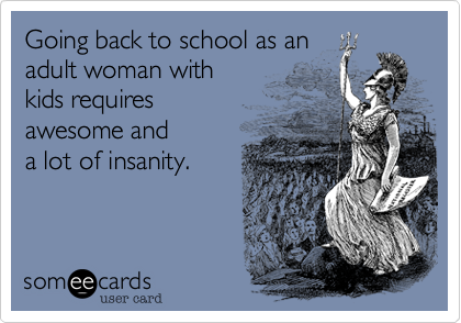 Going back to school as an
adult woman with
kids requires
awesome and
a lot of insanity.