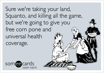 Sure we're taking your land, Squanto, and killing all the game,but we're going to give youfree corn pone anduniversal healthcoverage. 