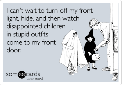 I can't wait to turn off my front light, hide, and then watch
disappointed children
in stupid outfits
come to my front
door.