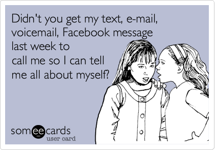 Didn't you get my text, e-mail, voicemail, Facebook message
last week to
call me so I can tell
me all about myself?