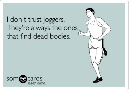 
I don't trust joggers.
They're always the ones
that find dead bodies.