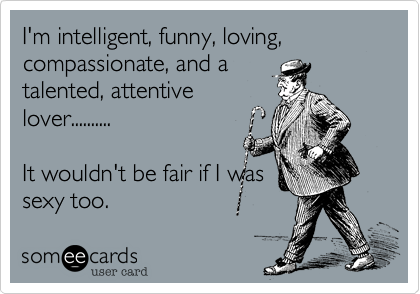 I'm intelligent, funny, loving, compassionate, and a talented, attentive  lover.......... It wouldn't be fair if I was sexy too. | Confession Ecard