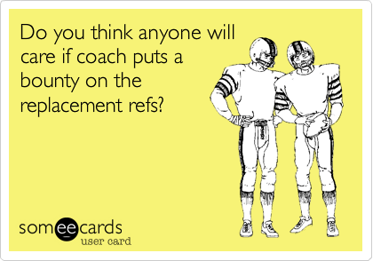 Do you think anyone willcare if coach puts abounty on thereplacement refs?