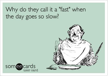 Why do they call it a "fast" when the day goes so slow?