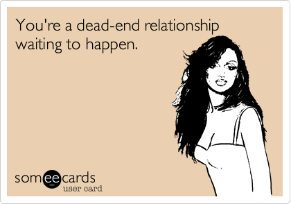 You're a dead-end relationship waiting to happen.