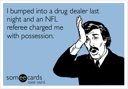 I bumped into a drug dealer last night and an NFL
referee charged me
with possession.