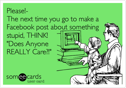 Please!-The next time you go to make aFacebook post about somethingstupid, THINK!"Does AnyoneREALLY Care?!"