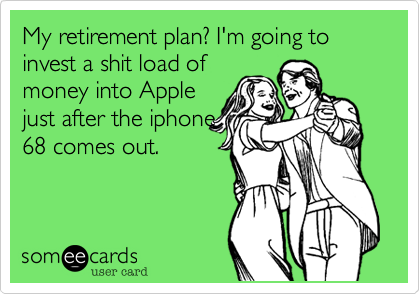 My retirement plan? I'm going to invest a shit load of
money into Apple
just after the iphone
68 comes out.