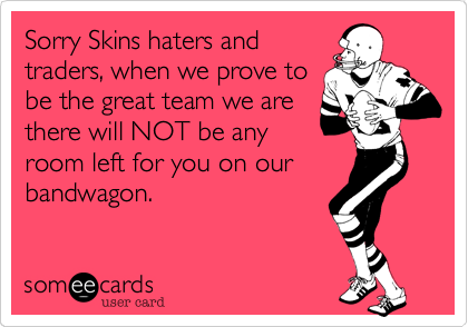 Sorry Skins haters and
traders, when we prove to
be the great team we are
there will NOT be any
room left for you on our
bandwagon. 