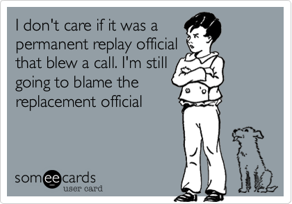 I don't care if it was apermanent replay officialthat blew a call. I'm stillgoing to blame thereplacement official