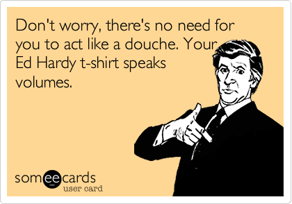 Don't worry, there's no need for you to act like a douche. YourEd Hardy t-shirt speaksvolumes.