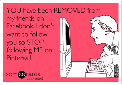 YOU have been REMOVED from my friends on
Facebook. I don't
want to follow
you so STOP
following ME on
Pinterest!!!