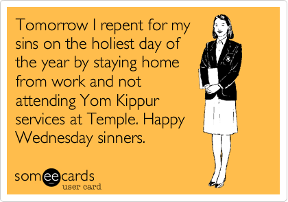 Tomorrow I repent for my
sins on the holiest day of
the year by staying home
from work and not
attending Yom Kippur
services at Temple. Happy
Wednesday sinners.